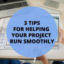 3 TIPS FOR HELPING YOUR PROJECT RUN SMOOTHLY
